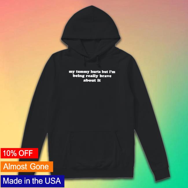 My Tummy Hurts But Im Being Really Brave About It Shirts