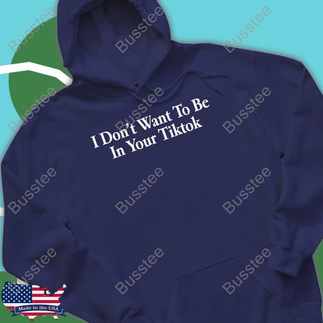 I Don't Want To Be In Your Tiktok Hooded Sweatshirt I Don't Want To Be In Your Tiktok Tee Shirts