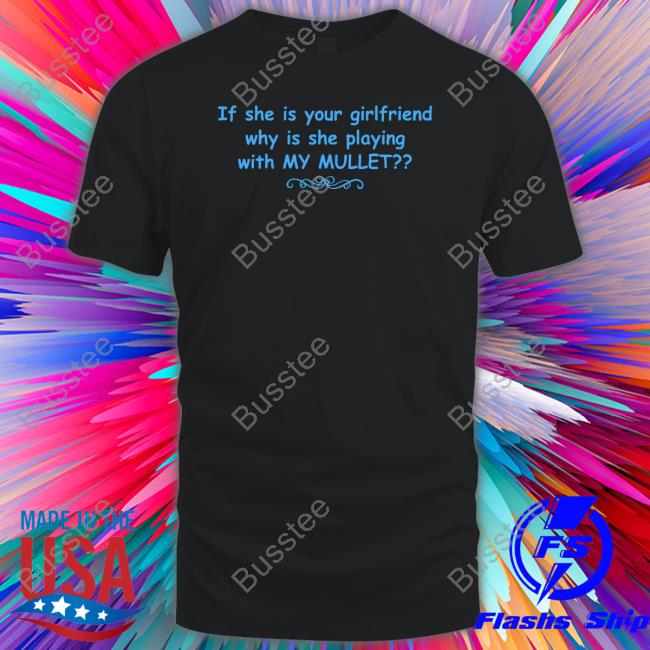 If She Is Your Girlfriend Why Is She Playing With My Mullet Shirt
