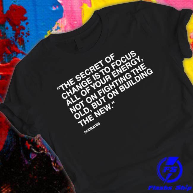 Official The Secret Of Change Is To Focus All Of Your Energy Not On Fighting The Old But On Building The New Classic Shirt