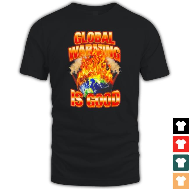 The Earth Is On Fire Global Warming Is Good Long Sleeve Shirt The Earth Is On Fire Global Warming Is Good T-Shirt
