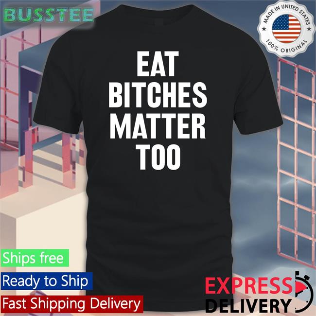Eat Bitches Matter Too Tee