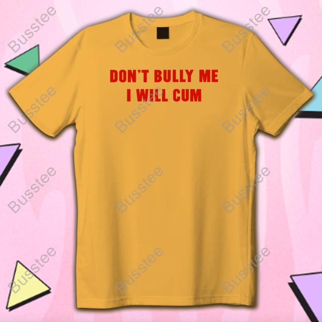Don't Bully Me I Will Cum Shirt