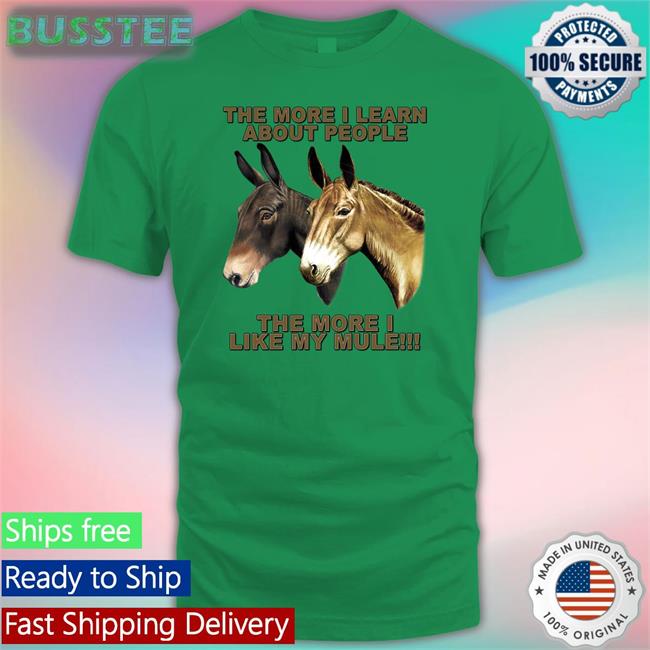 Shirts That Go Hard The More I Learn About People The More I Like My Mule Tee Shirt