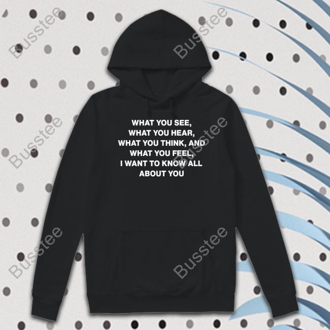What You See What You Hear What You Think And What You Feel I Want To Know All About You Sweatshirt