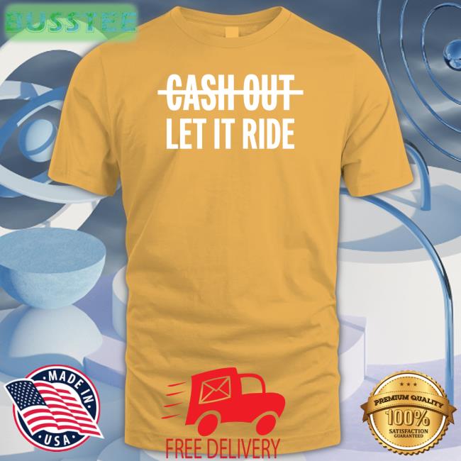 Cash Out Let It Ride Shirt