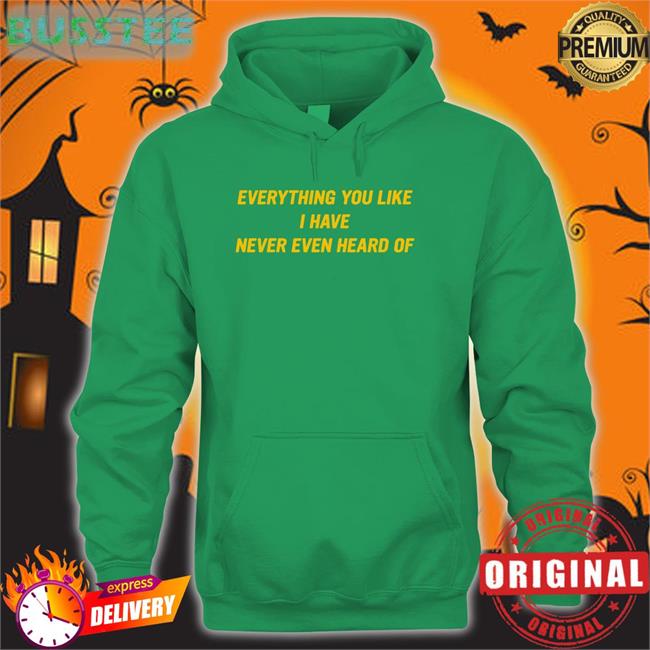 Everything You Like I Have Never Even Heard Of Tee Everything You Like I Have Never Even Heard Of Sweatshirt
