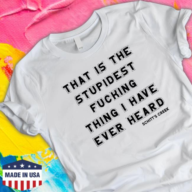 Premium That Í The Stupidest Fucking Thing I’Ve Ever Heard Schitt’S Creek shirt, hoodie, tank top, sweater and long sleeve t-shirt