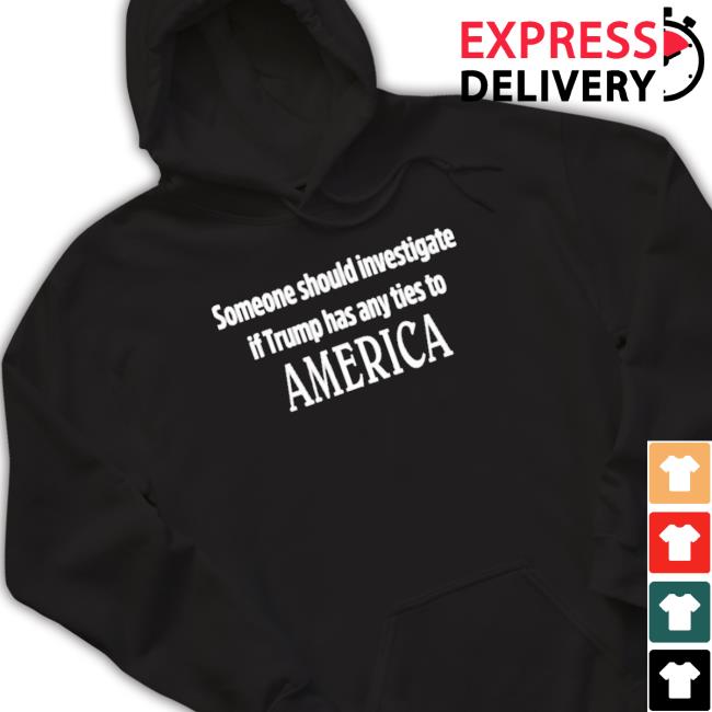 Official Someone Should Investigate If Trump Has Any Ties To America Shirts