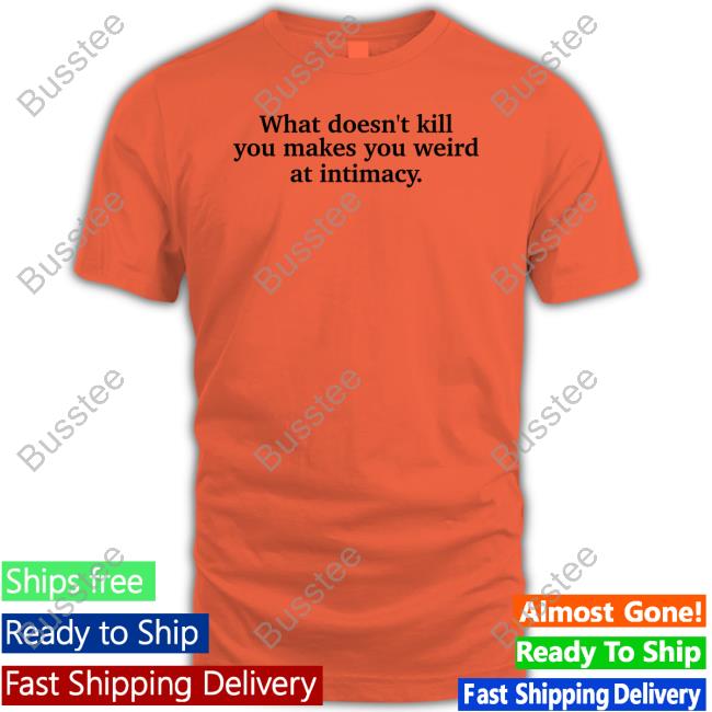 What Doesn't Kill You Makes You Weird At Intimacy Official Shirt What Doesn't Kill You Makes You Weird At Intimacy Official Shirt