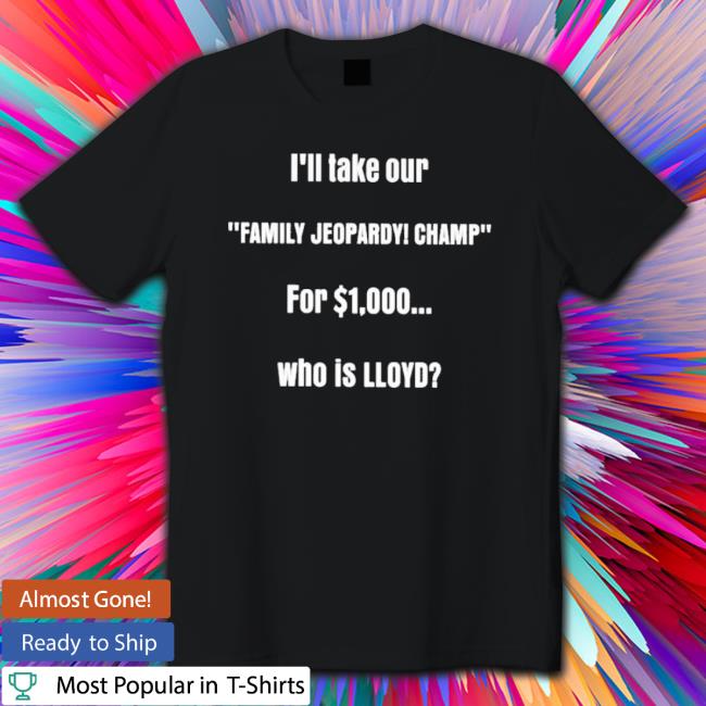 Official I’Ll Take Our Family Jeopardy Champ For 1000 Who Is Lloyd T-shirt Official I’Ll Take Our Family Jeopardy Champ For 1000 Who Is Lloyd Hooded Sweatshirt