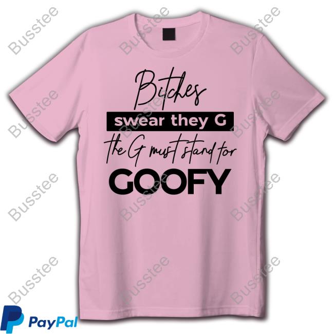 Bitches Swear They G The G Must Stand For Goofy Tee Shirt
