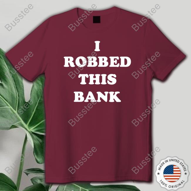 I Robbed This Bank Shirt