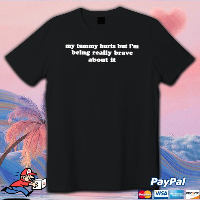 My Tummy Hurts But Im Being Really Brave About It Hoodie My Tummy Hurts But Im Being Really Brave About It Shirt