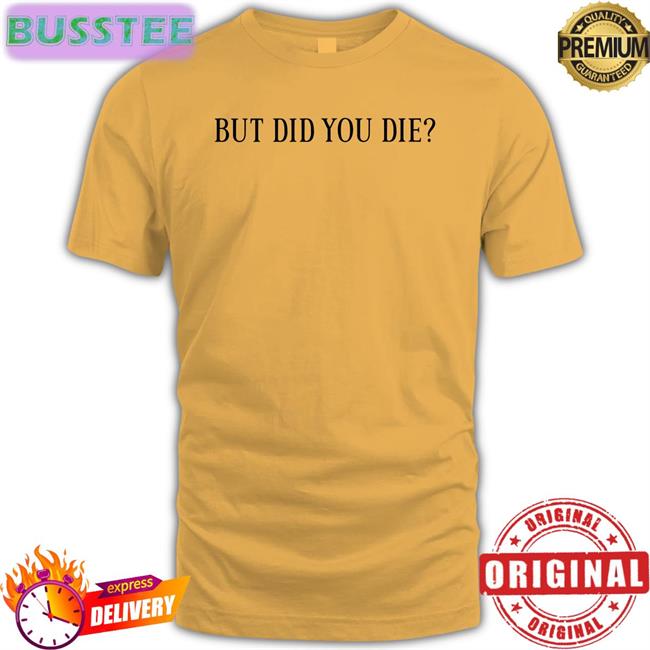 But Did You Die Shirt Shirts That Go Hard Store