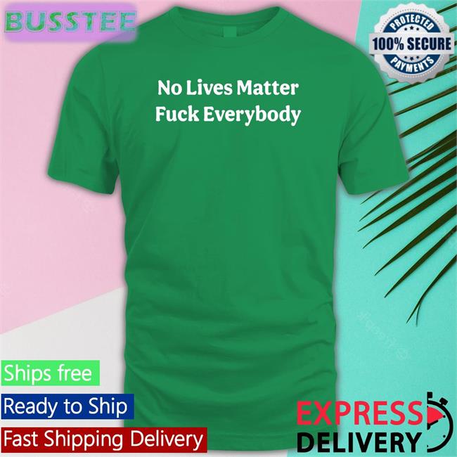 No Lives Matter Fuck Everybody Tees