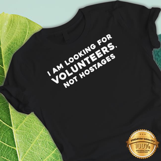 I Am Looking For Volunteers Not Hostages tee shirt I Am Looking For Volunteers Not Hostages Crewneck Sweatshirt