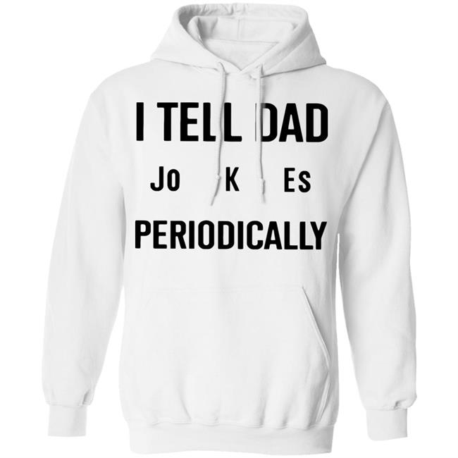 I Tell Dad Jokes Periodically T Shirt white hoodie sweatshirt I Tell Dad Jokes Periodically T Shirt white hoodie sweatshirt