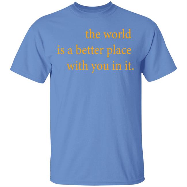 the world is a better place with you in it shirt hoodie t shirt the world is a better place with you in it shirt hoodie t shirt