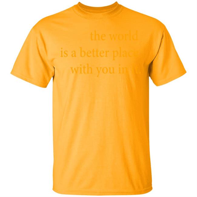 the world is a better place with you in it shirt hoodie t shirt the world is a better place with you in it shirt hoodie t shirt