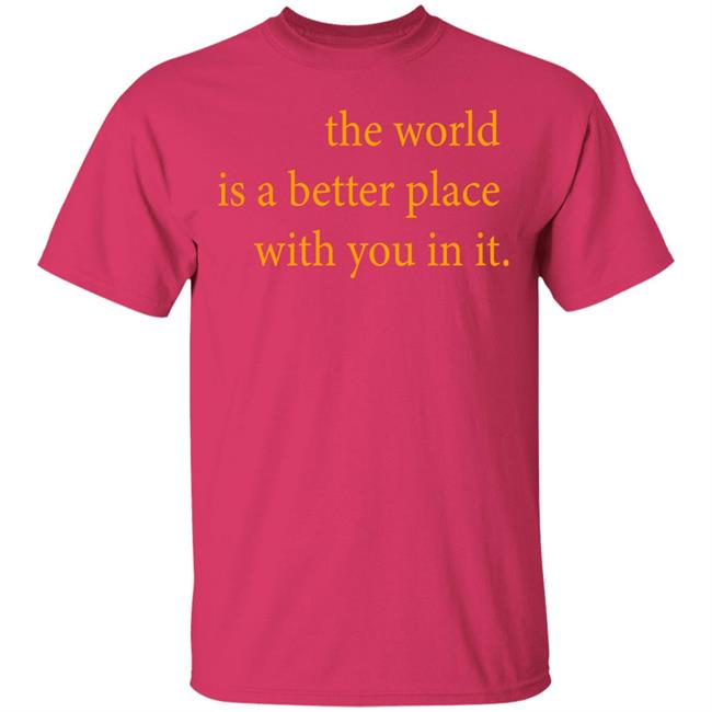 the world is a better place with you in it shirt hoodie t shirt the world is a better place with you in it shirt hoodie t shirt