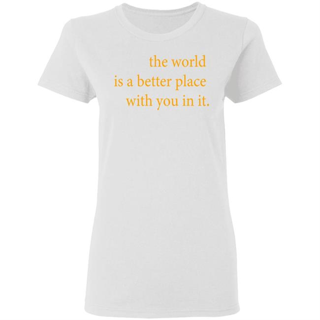 the world is a better place with you in it shirt hoodie t shirt the world is a better place with you in it shirt hoodie t shirt