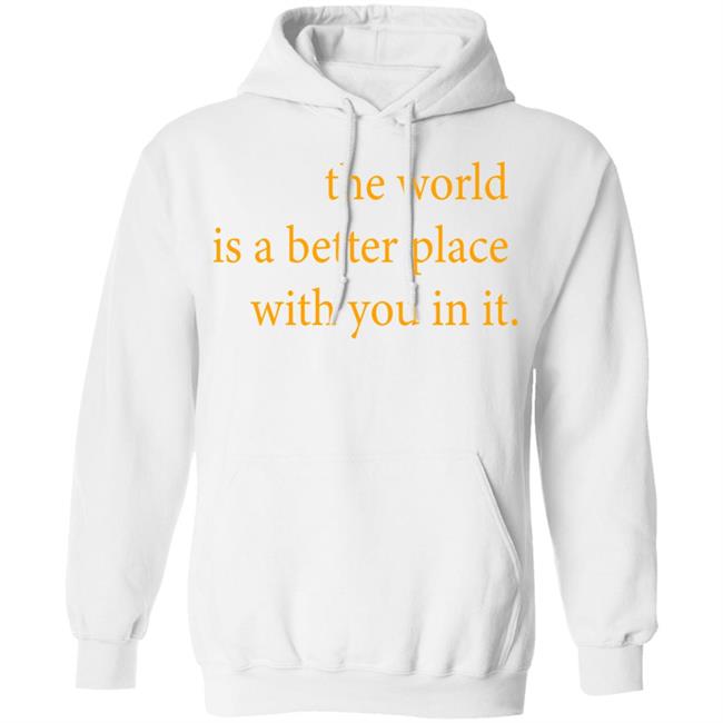 the world is a better place with you in it shirt hoodie t shirt the world is a better place with you in it shirt hoodie t shirt
