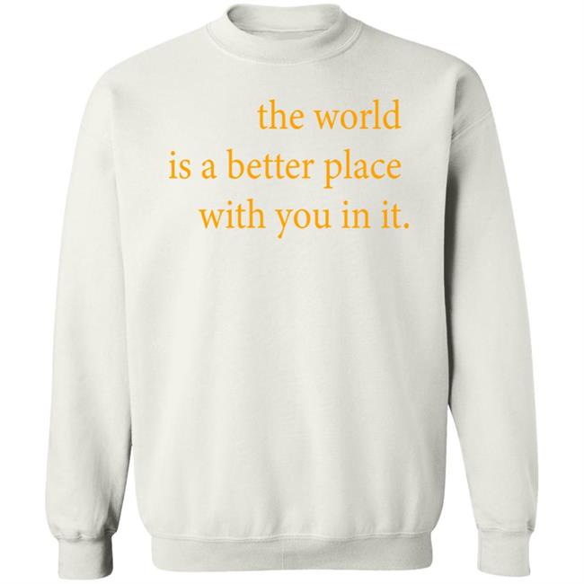 the world is a better place with you in it shirt hoodie t shirt the world is a better place with you in it shirt hoodie t shirt