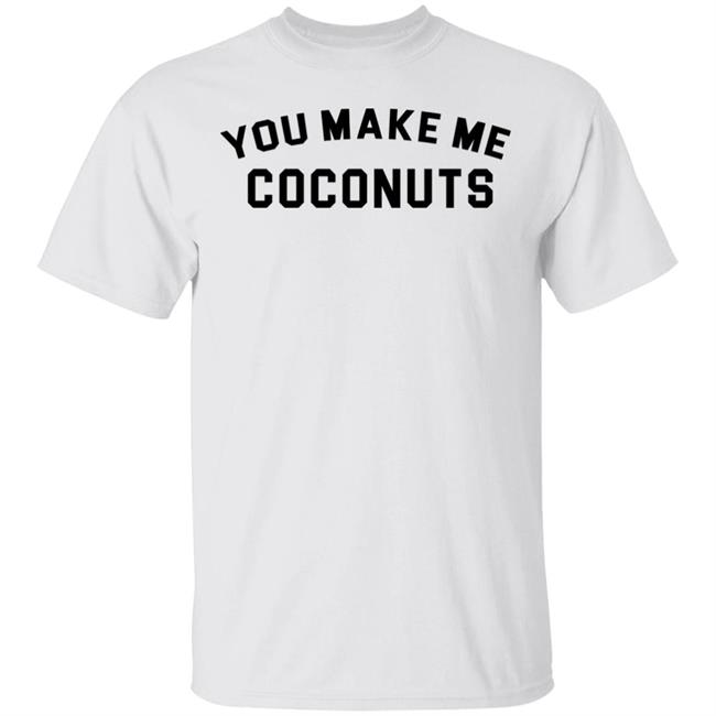 you make me coconuts t shirt hoodie sweatshirt