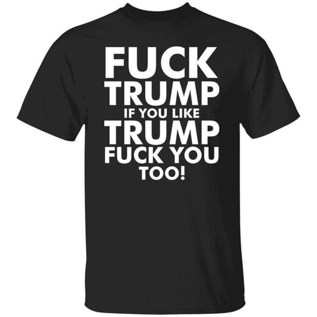 fuck trump if you like trump fuck you too shirt