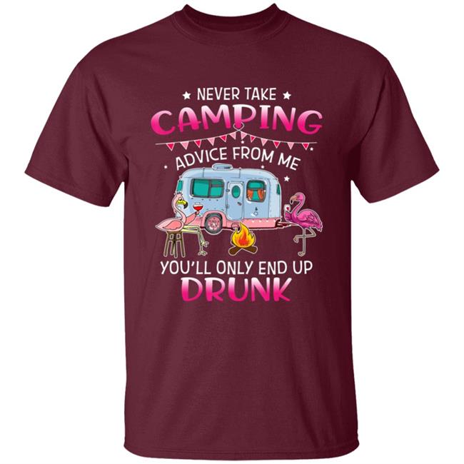 Never Take Camping Advice From Me Youll Only End Up Drunk T-Shirt Never Take Camping Advice From Me Youll Only End Up Drunk T-Shirt