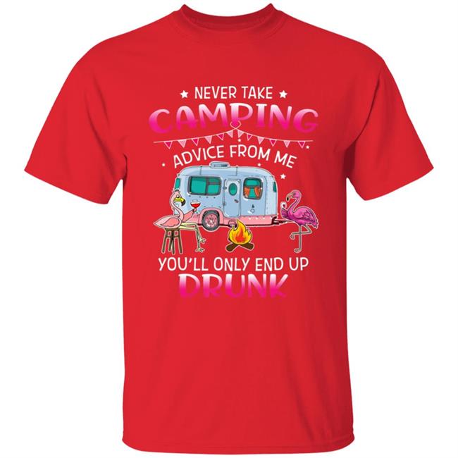 Never Take Camping Advice From Me Youll Only End Up Drunk T-Shirt Never Take Camping Advice From Me Youll Only End Up Drunk T-Shirt