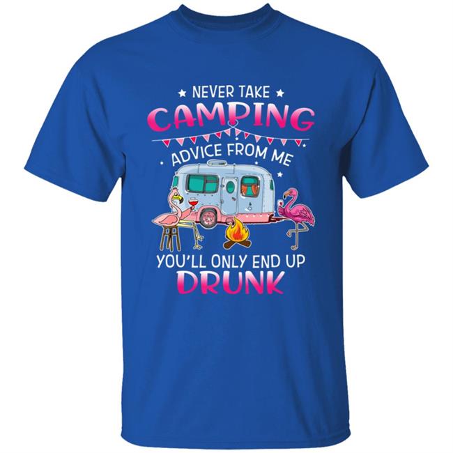 Never Take Camping Advice From Me Youll Only End Up Drunk T-Shirt Never Take Camping Advice From Me Youll Only End Up Drunk T-Shirt
