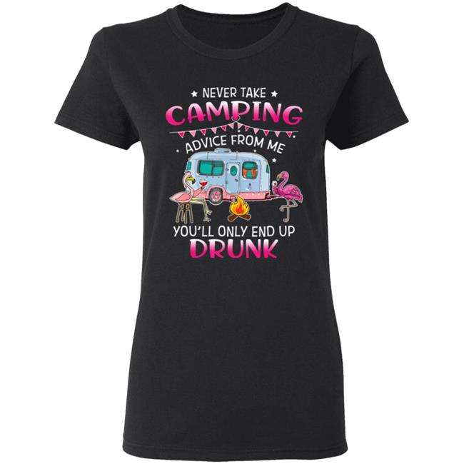 Never Take Camping Advice From Me Youll Only End Up Drunk T-Shirt Never Take Camping Advice From Me Youll Only End Up Drunk T-Shirt