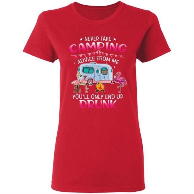 Never Take Camping Advice From Me Youll Only End Up Drunk T-Shirt Never Take Camping Advice From Me Youll Only End Up Drunk T-Shirt