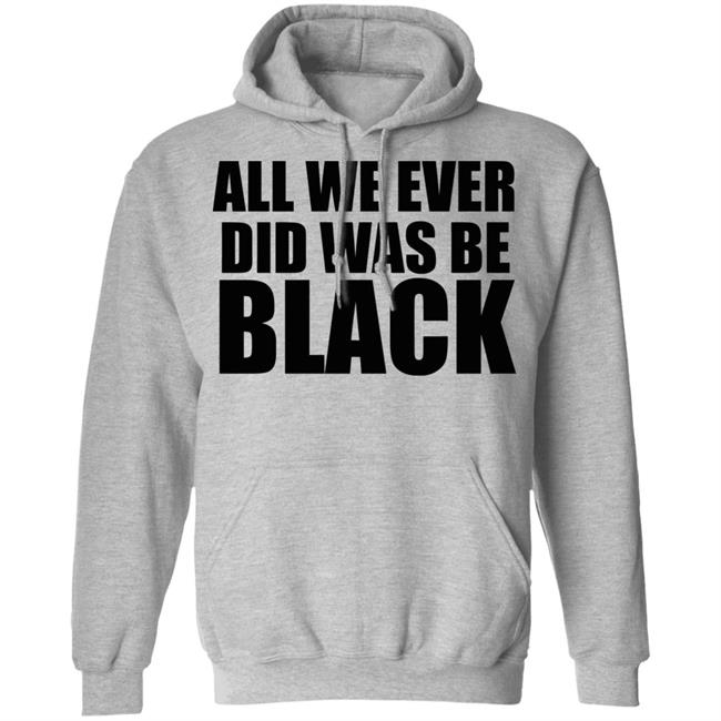 all we ever did was be black shirt white hoodie t shirt all we ever did was be black shirt white hoodie t shirt