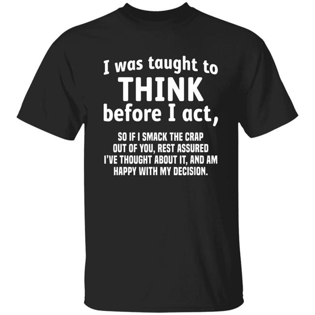 I Was Taught To Think Before I act So If I Smack The Crap T-Shirt