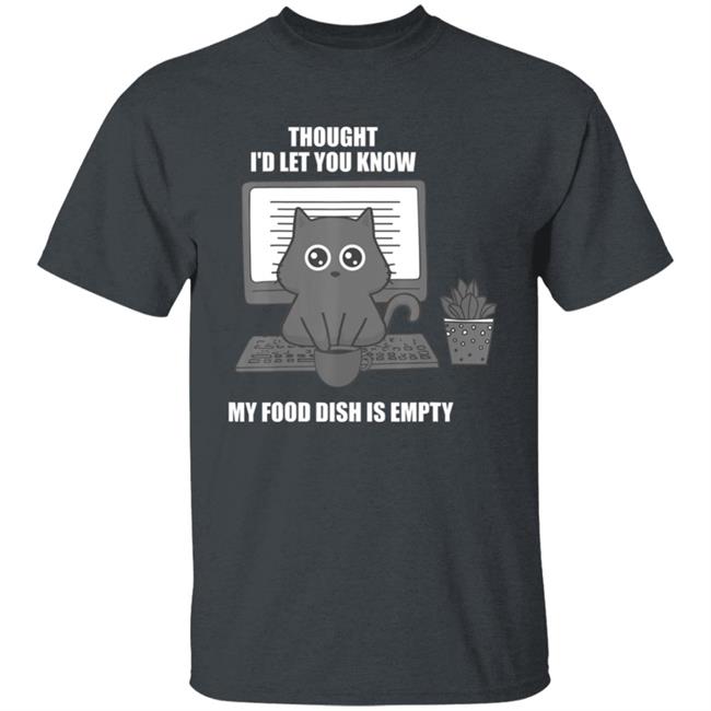 I thought Id let you know my food dish is empty shirt T-Shirt I thought Id let you know my food dish is empty shirt T-Shirt