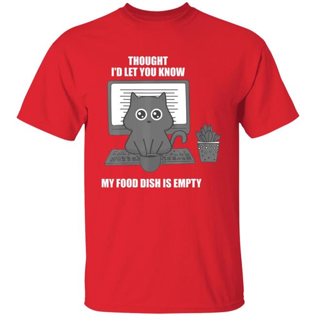 I thought Id let you know my food dish is empty shirt T-Shirt I thought Id let you know my food dish is empty shirt T-Shirt