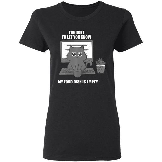 I thought Id let you know my food dish is empty shirt T-Shirt I thought Id let you know my food dish is empty shirt T-Shirt
