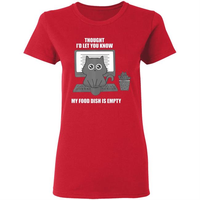 I thought Id let you know my food dish is empty shirt T-Shirt I thought Id let you know my food dish is empty shirt T-Shirt