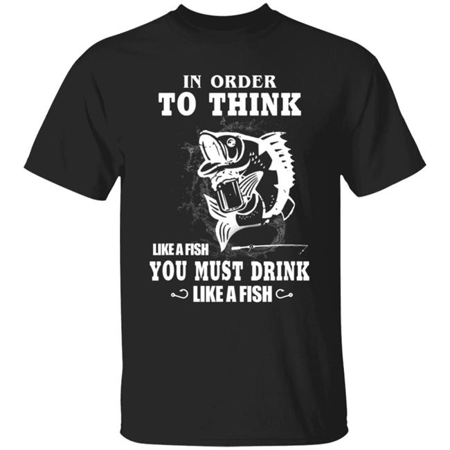 In order to think like a fish you must drink like a fish T-Shirt