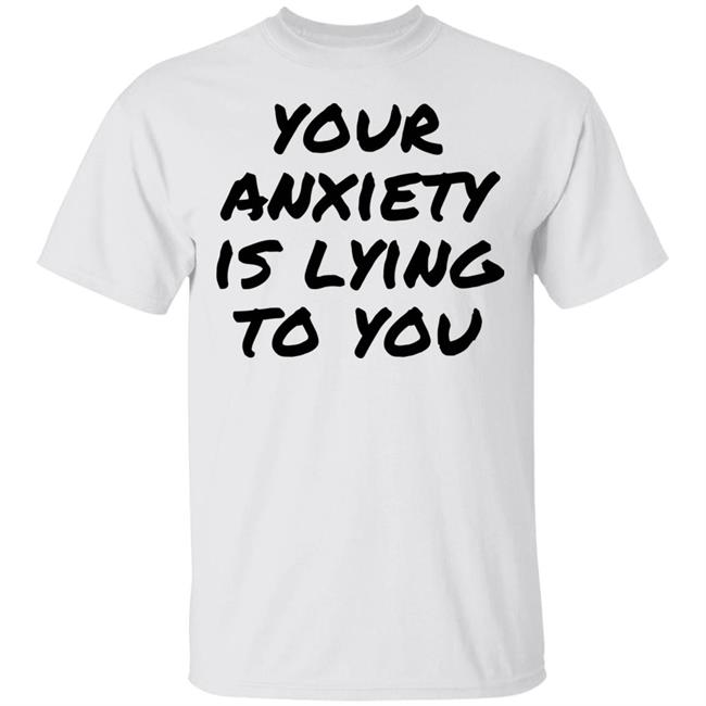 your anxiety is lying to you shirt white hoodie t shirt
