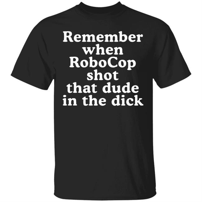 Mofeeshirt Remember When Robocop Shot That Dude in The Dick shirt