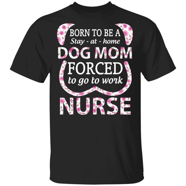 Born To Be A stay At Home Dog Mom Ced To Go To Work Nurse Tee Shirt