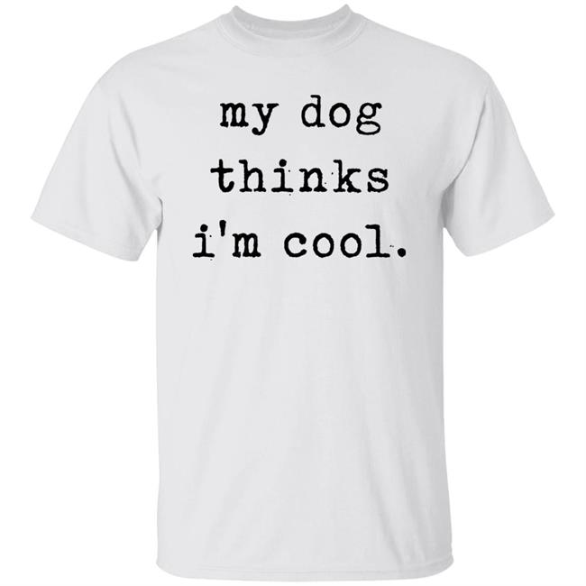 My Dog Thinks I'm Cool T Shirt My Dog Thinks I'm Cool Hoodie Sweatshirt