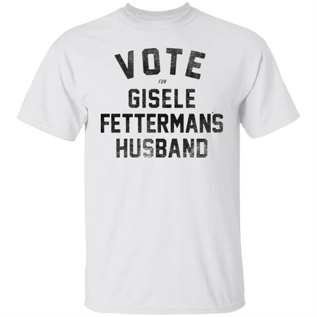 Vote For Gisele Fettermans Husbans T Shirt Hoodie Sweatshirt