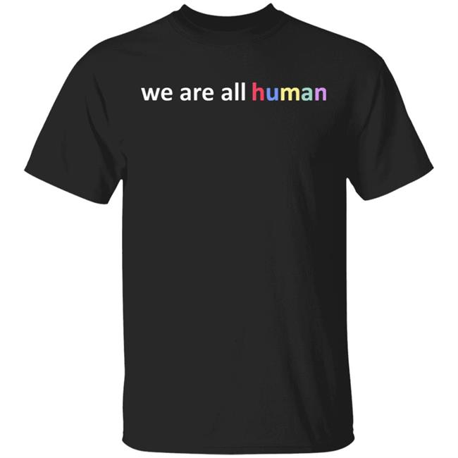 We Are All Human T Shirt Hoodie Sweatshirt
