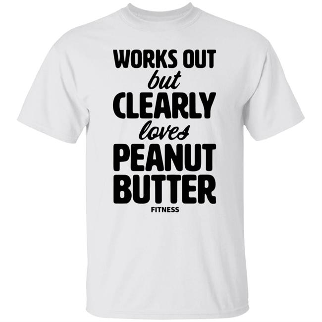 Works Out But Clearly Loves Peanut Butter Fitness Shirt Hoodie Sweatshirt