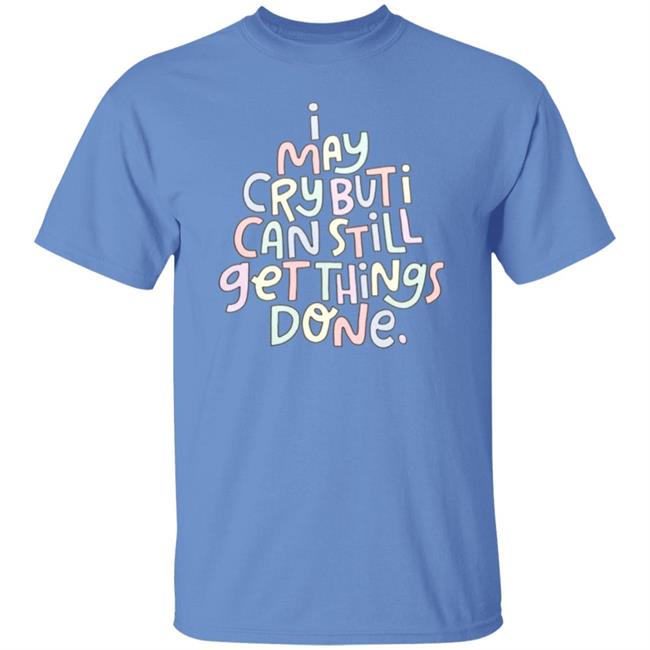 I May Cry But I Can Still Get Things Done Shirt Hoodie Sweatshirt I May Cry But I Can Still Get Things Done Shirt Hoodie Sweatshirt